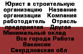 Юрист в строительную организацию › Название организации ­ Компания-работодатель › Отрасль предприятия ­ Другое › Минимальный оклад ­ 35 000 - Все города Работа » Вакансии   . Свердловская обл.,Алапаевск г.